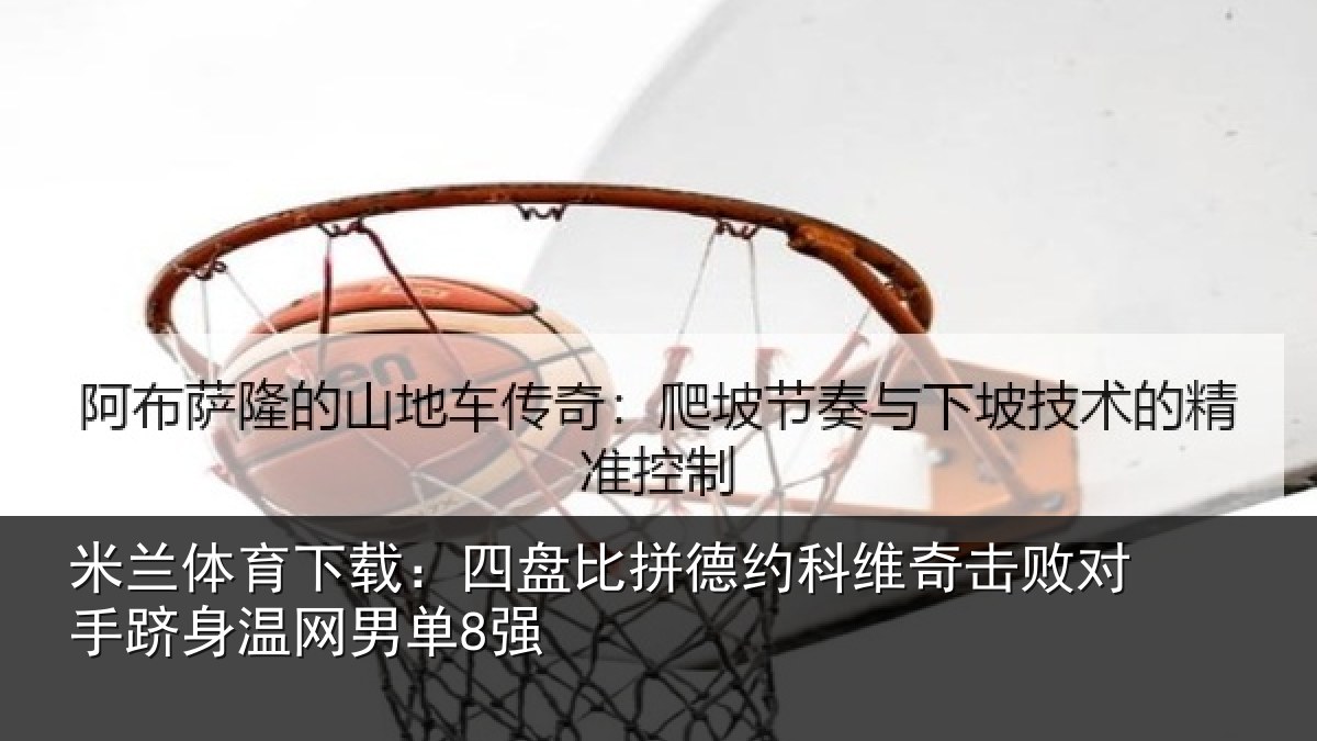 米兰体育下载:四盘比拼德约科维奇击败对手跻身温网男单8强