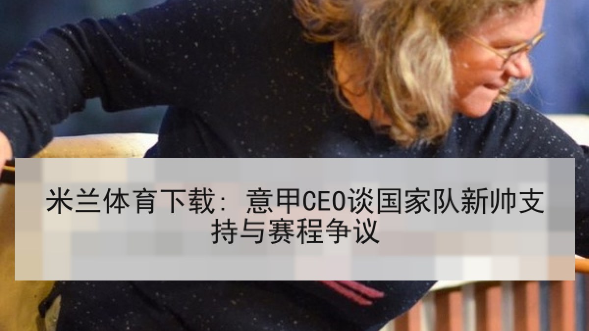 米兰体育下载: 意甲CEO谈国家队新帅支持与赛程争议 米兰体育下载: 意甲CEO谈国家队新帅支持与赛程争议