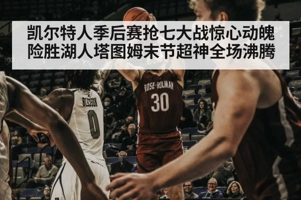凯尔特人季后赛抢七大战惊心动魄险胜湖人塔图姆末节超神全场沸腾