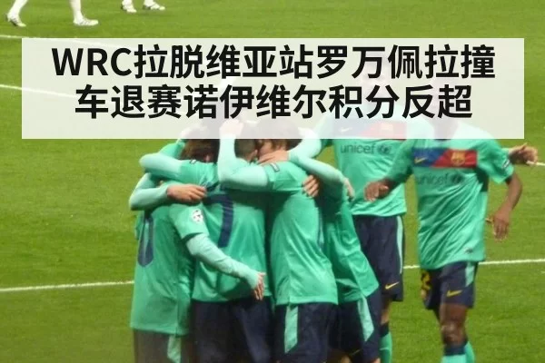 WRC拉脱维亚站罗万佩拉撞车退赛诺伊维尔积分反超