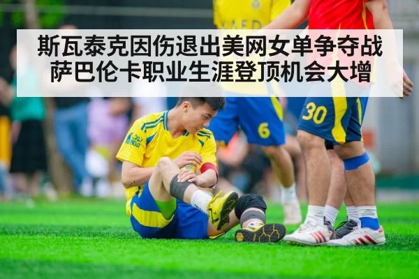 斯瓦泰克因伤退出美网女单争夺战萨巴伦卡职业生涯登顶机会大增