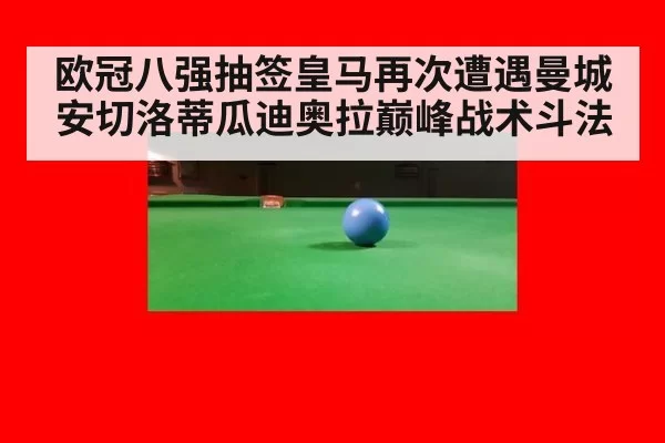 欧冠八强抽签皇马再次遭遇曼城 安切洛蒂瓜迪奥拉巅峰战术斗法