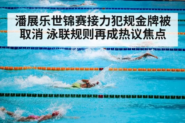 潘展乐世锦赛接力犯规金牌被取消 泳联规则再成热议焦点