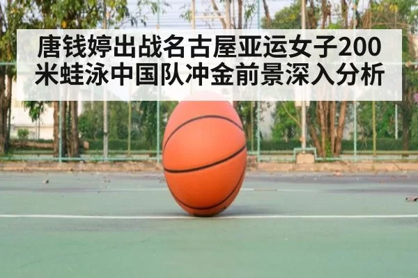 唐钱婷出战名古屋亚运女子200米蛙泳中国队冲金前景深入分析