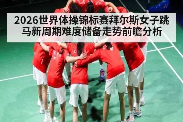 2026世界体操锦标赛拜尔斯女子跳马新周期难度储备走势前瞻分析